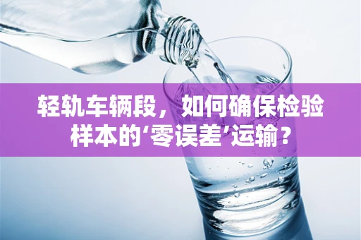 轻轨车辆段，如何确保检验样本的‘零误差’运输？