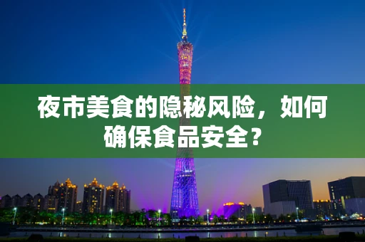 夜市美食的隐秘风险，如何确保食品安全？