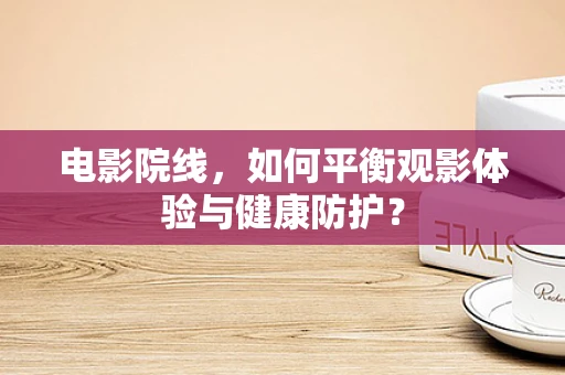 电影院线，如何平衡观影体验与健康防护？