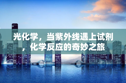 光化学，当紫外线遇上试剂，化学反应的奇妙之旅