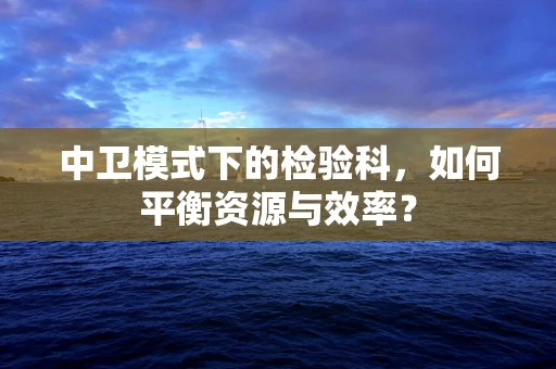 中卫模式下的检验科，如何平衡资源与效率？