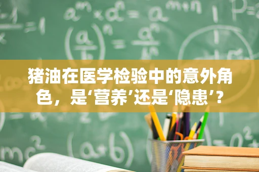 猪油在医学检验中的意外角色，是‘营养’还是‘隐患’？