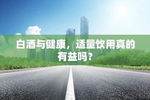 白酒与健康，适量饮用真的有益吗？