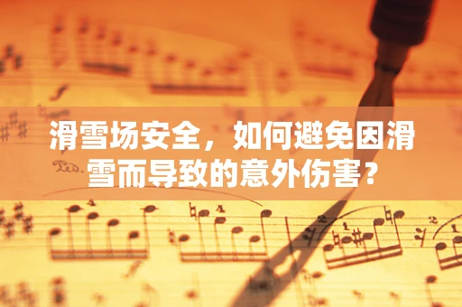 滑雪场安全，如何避免因滑雪而导致的意外伤害？