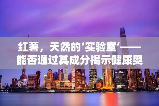 红薯，天然的‘实验室’——能否通过其成分揭示健康奥秘？