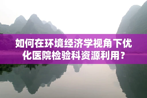 如何在环境经济学视角下优化医院检验科资源利用？