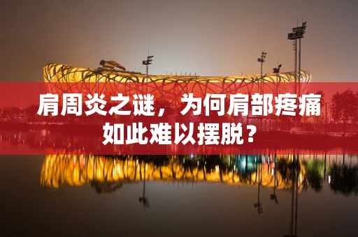 肩周炎之谜，为何肩部疼痛如此难以摆脱？