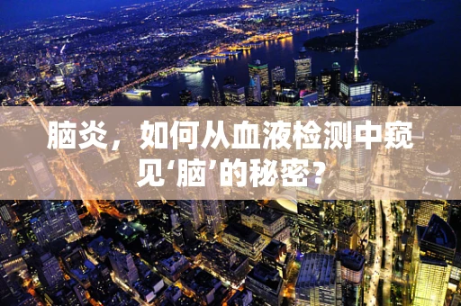 脑炎，如何从血液检测中窥见‘脑’的秘密？
