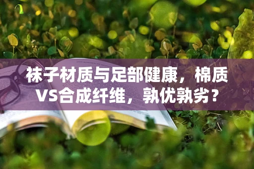 袜子材质与足部健康，棉质VS合成纤维，孰优孰劣？