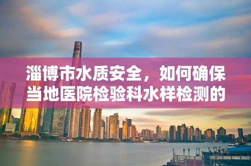 淄博市水质安全，如何确保当地医院检验科水样检测的准确性？