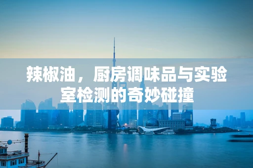 辣椒油，厨房调味品与实验室检测的奇妙碰撞