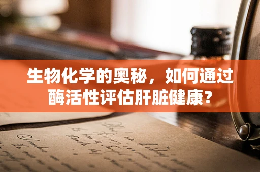 生物化学的奥秘，如何通过酶活性评估肝脏健康？