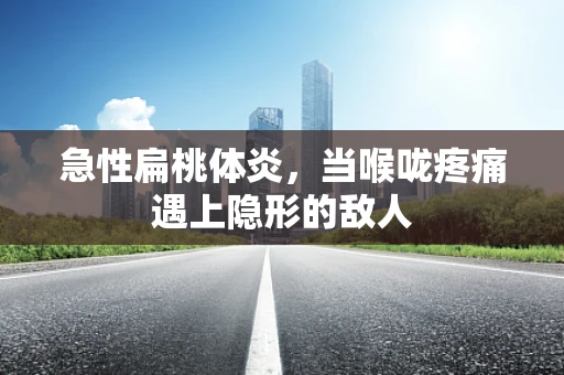 急性扁桃体炎，当喉咙疼痛遇上隐形的敌人