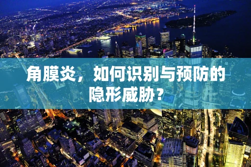 角膜炎，如何识别与预防的隐形威胁？