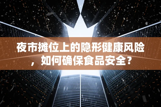 夜市摊位上的隐形健康风险，如何确保食品安全？