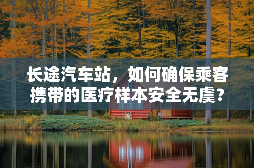 长途汽车站，如何确保乘客携带的医疗样本安全无虞？