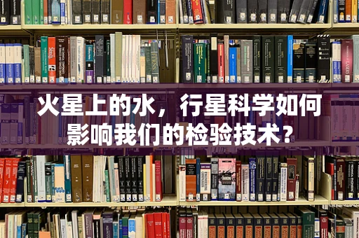 火星上的水，行星科学如何影响我们的检验技术？