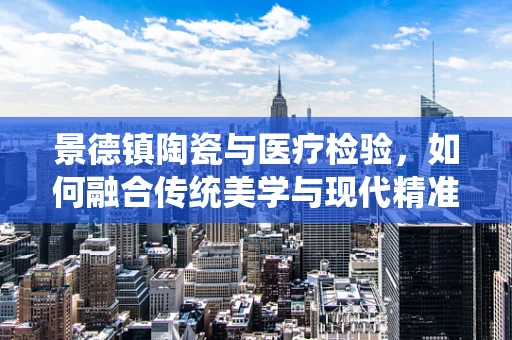 景德镇陶瓷与医疗检验，如何融合传统美学与现代精准医疗？