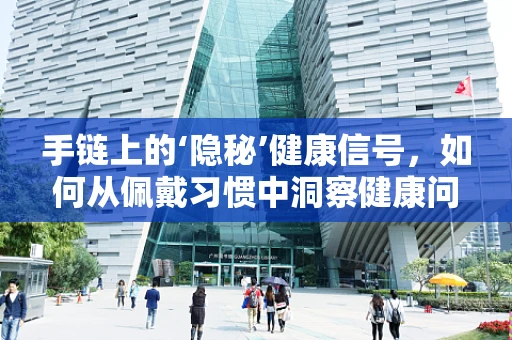 手链上的‘隐秘’健康信号，如何从佩戴习惯中洞察健康问题？