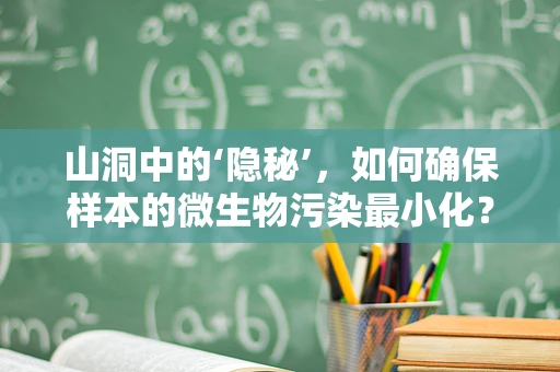 山洞中的‘隐秘’，如何确保样本的微生物污染最小化？