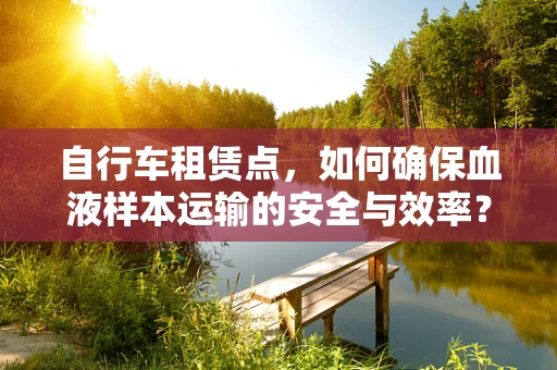 自行车租赁点，如何确保血液样本运输的安全与效率？