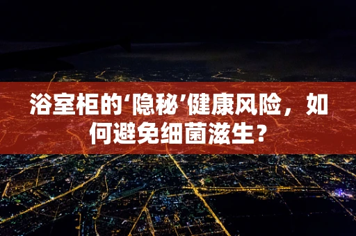 浴室柜的‘隐秘’健康风险，如何避免细菌滋生？