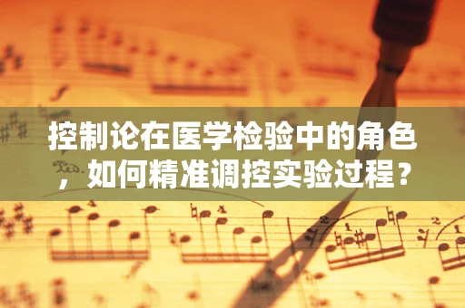 控制论在医学检验中的角色，如何精准调控实验过程？