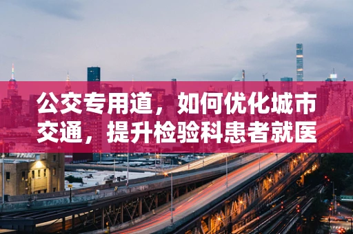 公交专用道，如何优化城市交通，提升检验科患者就医体验？