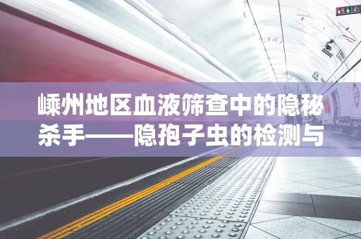 嵊州地区血液筛查中的隐秘杀手——隐孢子虫的检测与挑战