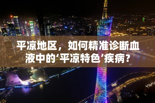 平凉地区，如何精准诊断血液中的‘平凉特色’疾病？