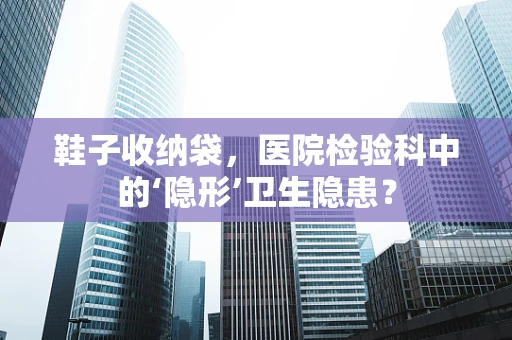 鞋子收纳袋，医院检验科中的‘隐形’卫生隐患？