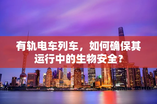 有轨电车列车，如何确保其运行中的生物安全？