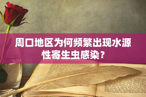 周口地区为何频繁出现水源性寄生虫感染？
