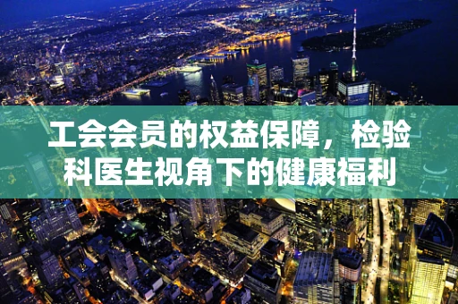 工会会员的权益保障，检验科医生视角下的健康福利