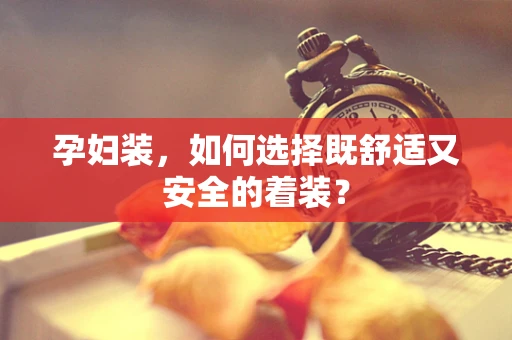 孕妇装，如何选择既舒适又安全的着装？