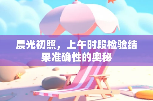 晨光初照，上午时段检验结果准确性的奥秘