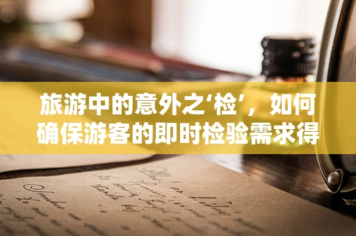 旅游中的意外之‘检’，如何确保游客的即时检验需求得到满足？