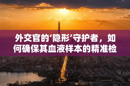 外交官的‘隐形’守护者，如何确保其血液样本的精准检验？