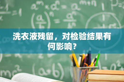 洗衣液残留，对检验结果有何影响？