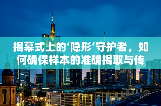 揭幕式上的‘隐形’守护者，如何确保样本的准确揭取与传递？