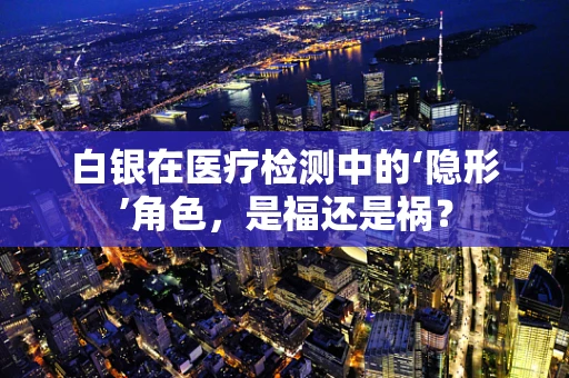 白银在医疗检测中的‘隐形’角色，是福还是祸？