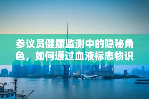 参议员健康监测中的隐秘角色，如何通过血液标志物识别早期健康风险？