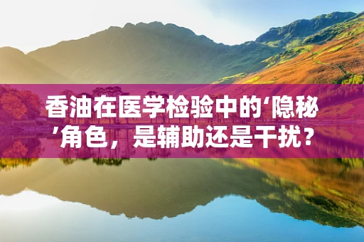 香油在医学检验中的‘隐秘’角色，是辅助还是干扰？