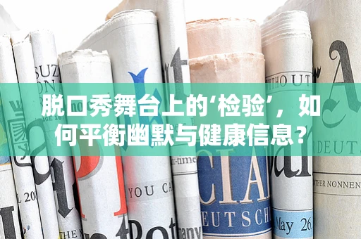 脱口秀舞台上的‘检验’，如何平衡幽默与健康信息？