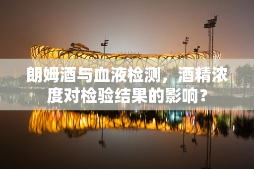 朗姆酒与血液检测，酒精浓度对检验结果的影响？