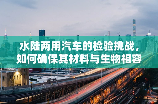 水陆两用汽车的检验挑战，如何确保其材料与生物相容性？