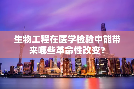 生物工程在医学检验中能带来哪些革命性改变？