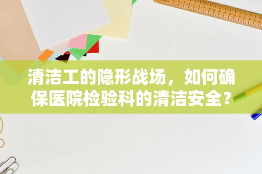 清洁工的隐形战场，如何确保医院检验科的清洁安全？