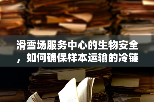 滑雪场服务中心的生物安全，如何确保样本运输的冷链完整性？