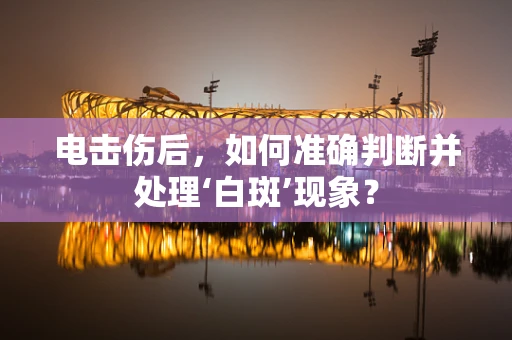 电击伤后，如何准确判断并处理‘白斑’现象？